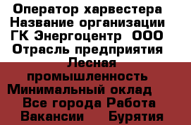 Оператор харвестера › Название организации ­ ГК Энергоцентр, ООО › Отрасль предприятия ­ Лесная промышленность › Минимальный оклад ­ 1 - Все города Работа » Вакансии   . Бурятия респ.